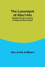 The Luzumiyat of Abu'l-Ala ;Selected from his Luzum ma la Yalzam and Suct us-Zand af Abu Al-Ala Al-Maarri