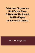 Saint John Chrysostom, His Life and TimesA sketch of the church and the empire in the fourth century af W. R. Stephens