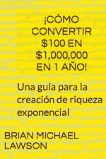 ¡Cómo convertir $100 en $1,000,000 en 1 año! Una guía para la creación de riqueza exponencial af Brian Michael Lawson