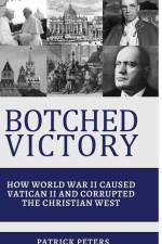 Botched Victory: How World War II Caused Vatican II and Corrupted the Christian West af Patrick Peters