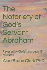 The Notoriety of God's Servant Abraham: Revered by Christians, Jews & Muslims af Alan Bruce Clark