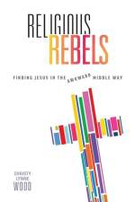 Religious Rebels: Finding Jesus in the Awkward Middle Way af Christy Lynne Wood