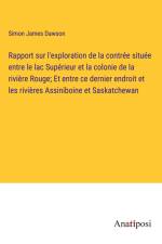 Rapport sur l'exploration de la contrée située entre le lac Supérieur et la colonie de la rivière Rouge; Et entre ce dernier endroit et les rivières Assiniboine et Saskatchewan af Simon James Dawson