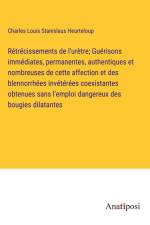 Rétrécissements de l'urètre; Guérisons immédiates, permanentes, authentiques et nombreuses de cette affection et des blennorrhées invétérées coexistantes obtenues sans l'emploi dangereux des bougies dilatantes af Charles Louis Stanislaus Heurteloup