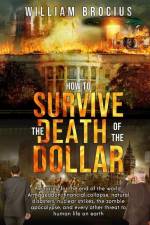 How to Survive the Death of the Dollar: Preparing for Armageddon: Financial Collapse, Natural Disasters, Nuclear Strikes, the Zombie Apocalypse, and E af William Brocius