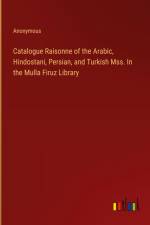 Catalogue Raisonne of the Arabic, Hindostani, Persian, and Turkish Mss. In the Mulla Firuz Library af Anonymous