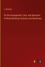 On the Arrangement, Care, and Operation of Wood-Working Factories and Machinery af J. Richards