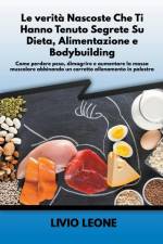 Le verità nascoste che ti hanno tenuto segrete su dieta, alimentazione e bodybuilding af Livio Leone