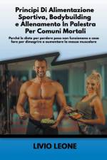 Principi di alimentazione sportiva, bodybuilding e allenamento in palestra per comuni mortali af Livio Leone