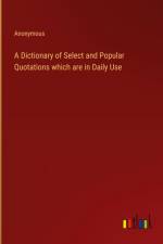 A Dictionary of Select and Popular Quotations which are in Daily Use af Anonymous