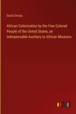 African Colonization by the Free Colored People of the United States, an Indispensable Auxiliary to African Missions af David Christy