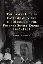 The Stalin Cult in East Germany and the Making of the Postwar Soviet Empire, 1945–1961 af Alexey Tikhomirov