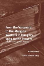From the Vanguard to the Margins: Workers in Hungary, 1939 to the Present: Selected Essays by Mark Pittaway af Mark Pittaway