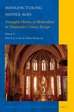 Manufacturing Middle Ages: Entangled History of Medievalism in Nineteenth-Century Europe af Patrick J. Geary