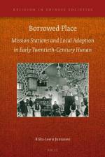 Borrowed Place: Mission Stations and Local Adaption in Early Twentieth-Century Hunan af Riika-Leena Juntunen