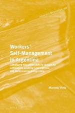 Workers' Self-Management in Argentina: Contesting Neo-Liberalism by Occupying Companies, Creating Cooperatives, and Recuperating Autogestión af Marcelo Vieta