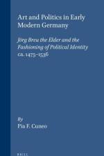 Art and Politics in Early Modern Germany: Jörg Breu the Elder and the Fashioning of Political Identity, Ca. 1475-1536 af Cuneo