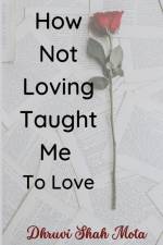 How Not Loving Taught Me To Love af Dhruvi Shah Mota