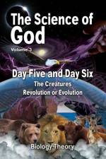 The Science Of God Volume 3: Day Five and Day Six - The Creatures - Revolution or Evolution af R. Lindemann
