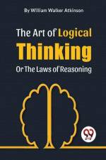 The Art Of Logical Thinking Or The Laws Of Reasoning af Atkinson William Walker