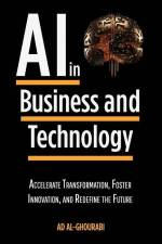 Artificial Intelligence in Business and Technology: Accelerate Transformation, Foster Innovation, and Redefine the Future af Ad Al-Ghourabi