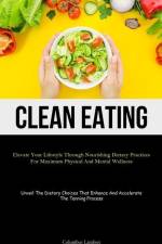 Clean Eating: Elevate Your Lifestyle Through Nourishing Dietary Practices For Maximum Physical And Mental Wellness (Unveil The Dieta af Columbus Lambert