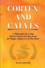 Cortex and Calves - A Philosophy for Using Mental Clarity and Movement for Happy Aging in a 5o Plus Body af Df Darwood