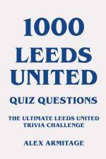 1000 Leeds United Quiz Questions - The Ultimate Leeds United Trivia Challenge af Alex Armitage