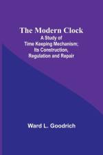 The Modern Clock; A Study of Time Keeping Mechanism; Its Construction, Regulation and Repair af Ward L. Goodrich