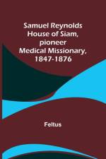 Samuel Reynolds House of Siam, pioneer medical missionary, 1847-1876 af Feltus