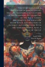 The Story of Laulii, a Daughter of Samoa. Giving her Life, Manners and Customs of the Islanders, Peculiarities of the Race, Games, Amusements, Incidents of Many Kinds, and Matters of Interest in Connection With the Samoan People. Also, a Sketch of the Lif af Laulii Willis