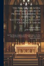 The Psalter, Or, Seven Ordinary Hours Of Prayer, According To The Use Of The Illustrious & Excellent Church Of Sarum: And The Hymns, Antiphons, & Oris af Catholic Church