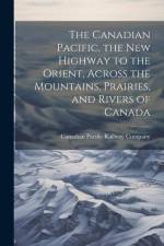The Canadian Pacific, the new Highway to the Orient, Across the Mountains, Prairies, and Rivers of Canada af Canadian Pacific Railway Company