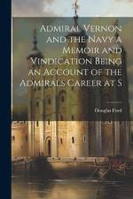 Admiral Vernon and the Navy a Memoir and Vindication Being an Account of the Admirals Career at S af Douglas Ford