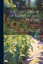 The Lady's Book of Flowers and Poetry: To Which Are Added a Botanical Introduction, a Complete Floral Dictionary and a Chapter On Plants in Rooms af Lucy Hooper