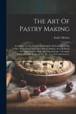 The Art Of Pastry Making: According To The French And English Methods, Including Cakes, Sweetmeats And Fancy Biscuit Baking, And All Kinds Of Co af Emile Herisse