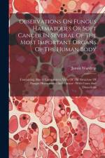 Observations On Fungus Haematodes Or Soft Cancer In Several Of The Most Important Organs Of The Human Body: Containing Also A Comparative View Of The af James Wardrop