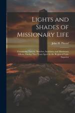 Lights and Shades of Missionary Life: Containing Travels, Sketches, Incidents, and Missionary Efforts, During Nine Years Spent in the Region of Lake S af John H. Pitezel