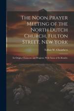 The Noon Prayer Meeting of the North Dutch Church, Fulton Street, New York: Its Origin, Character and Progress, With Some of Its Results. af Talbot W. Chambers
