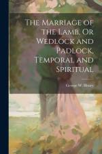 The Marriage of the Lamb, Or Wedlock and Padlock, Temporal and Spiritual af George W. Henry