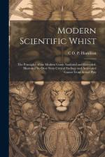Modern Scientific Whist: The Principles of the Modern Game Analyzed and Extended, Illustrated by Over Sixty Critical Endings and Annotated Game af C. D. P. Hamilton