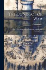 The Conduct of War: A Short Treatise On Its Most Important Branches and Guiding Rules af Colmar Goltz