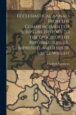 Ecclesiastical Annals From the Commencement of Scripture History to the Epoch of the Reformation. Tr., Compressed and Illustr. by G. Wright af Friedrich Spanheim