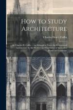 How to Study Architecture: By Charles H. Caffin ... an Attempt to Trace the Evolution of Architecture As the Product and Expression of Successive af Charles Henry Caffin