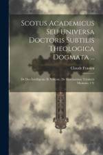 Scotus Academicus Seu Universa Doctoris Subtilis Theologica Dogmata ...: De Deo Intelligente Et Volente. De Sanctissimae Trinitatis Mysterio. 1 V af Claude Frassen