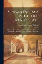 Summer Outings in the Old Granite State: A Guide to Pleasant Places Among the Mountains, Lakes and Valleys of New Hampshire Via the Merrimack Valley R af Concord And Montreal Railroad