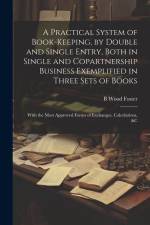 A Practical System of Book-Keeping, by Double and Single Entry, Both in Single and Copartnership Business Exemplified in Three Sets of Books: With the af B. Wood Foster