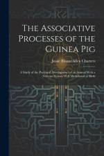 The Associative Processes of the Guinea Pig: A Study of the Psychical Development of an Animal With a Nervous System Well Medullated at Birth af Jessie Blount Allen Charters