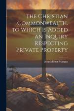 The Christian Commonwealth. to Which Is Added an Inquiry Respecting Private Property af John Minter Morgan