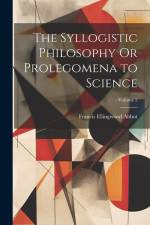 The Syllogistic Philosophy Or Prolegomena to Science; Volume 2 af Francis Ellingwood Abbot